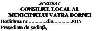 Text Box: APROBAT
CONSILIUL LOCAL AL 
MUNICIPIULUI VATRA DORNEI
Hotărrea nr..............din.............2015
Președinte de ședință,
